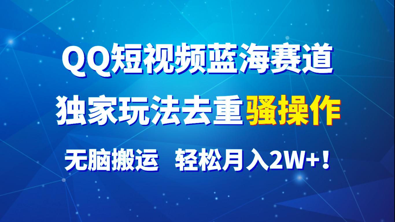 QQ短视频蓝海赛道，独家玩法去重骚操作，无脑搬运，轻松月入2W+！-优优云网创