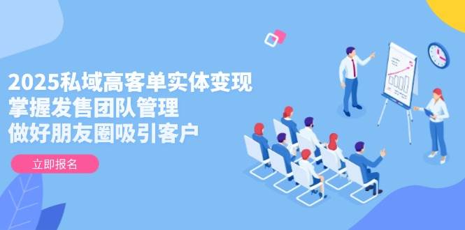 2025私域高客单实体变现，掌握发售团队管理，做好朋友圈吸引客户-优优云网创