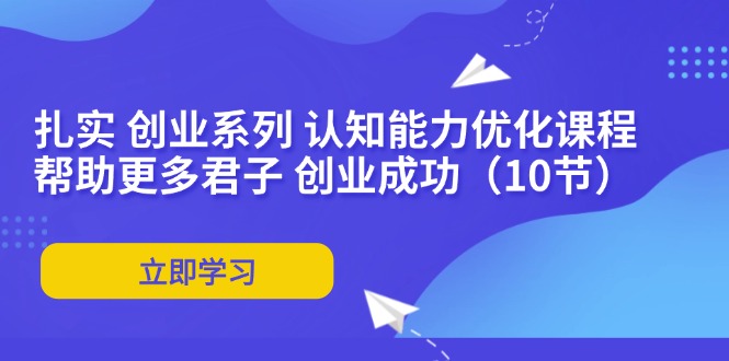 扎实 创业系列 认知能力优化课程：帮助更多君子 创业成功(10节-优优云网创