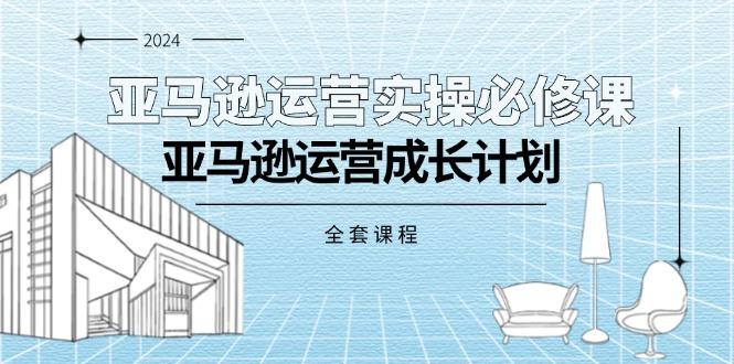 亚马逊运营实操必修课，亚马逊运营成长计划(全套课程-优优云网创