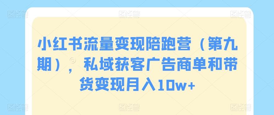小红书流量变现陪跑营（第九期），私域获客广告商单和带货变现月入10w+-优优云网创