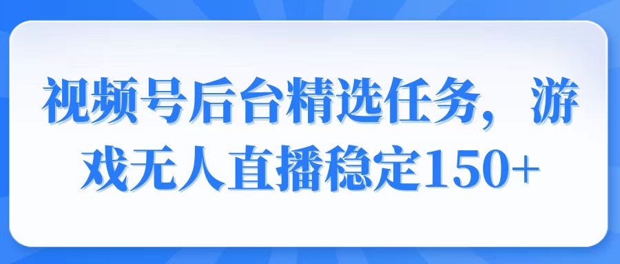 视频号精选变现任务，游戏无人直播稳定150+-优优云网创