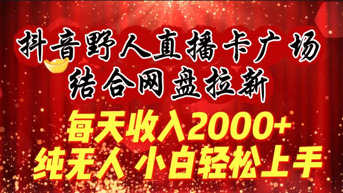 (9504期)每天收入2000+，抖音野人直播卡广场，结合网盘拉新，纯无人，小白轻松上手-优优云网创