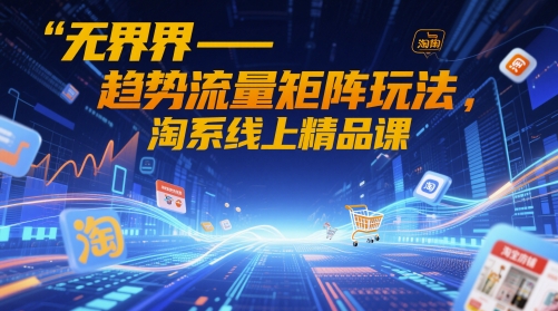无界-趋势流量矩阵玩法，淘系线上精品课-优优云网创