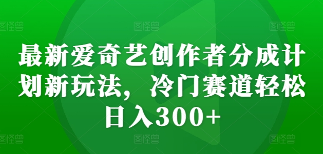 最新爱奇艺创作者分成计划新玩法，冷门赛道轻松日入300+【揭秘】-优优云网创