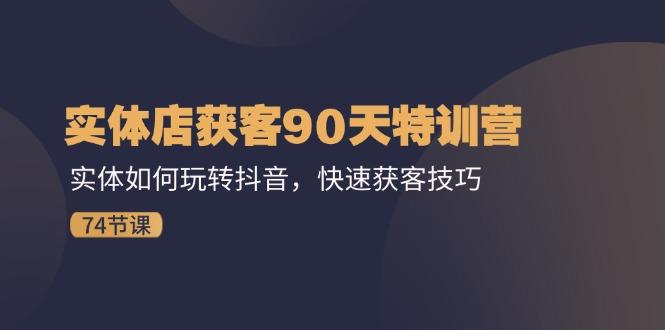 实体店获客90天特训营：实体如何玩转抖音，快速获客技巧(74节-优优云网创