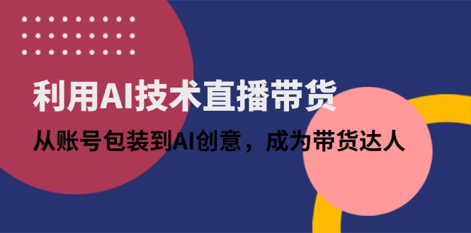 利用AI技术直播带货：从账号包装到AI创意，成为带货达人-优优云网创