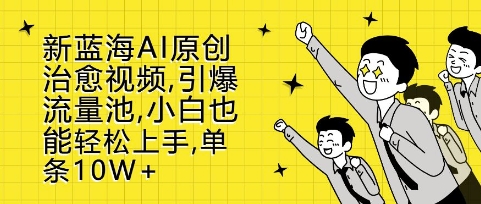 新蓝海AI原创治愈视频，引爆流量池，小白也能轻松上手，篇篇10W+【揭秘】-优优云网创