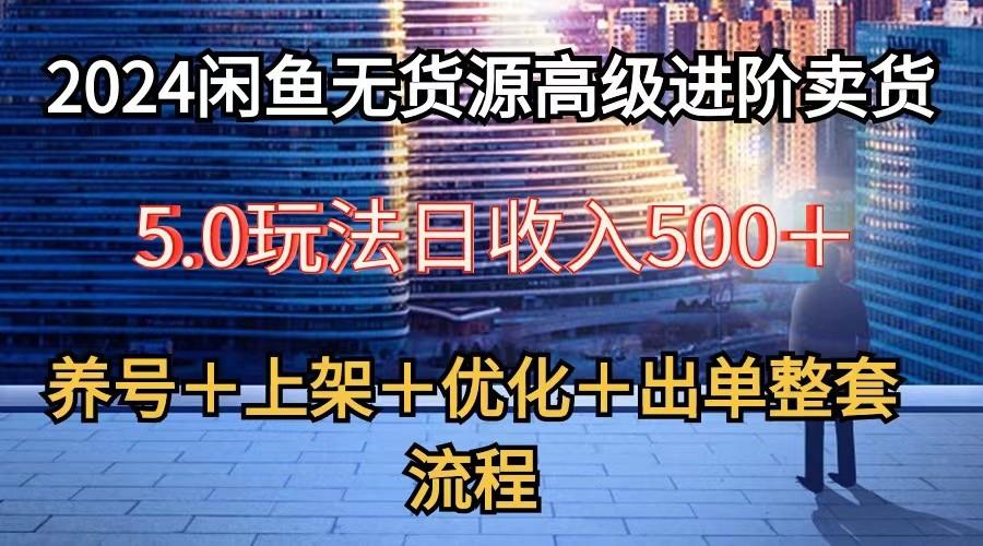 2024闲鱼无货源高级进阶卖货5.0，养号＋选品＋上架＋优化＋出单整套流程-优优云网创