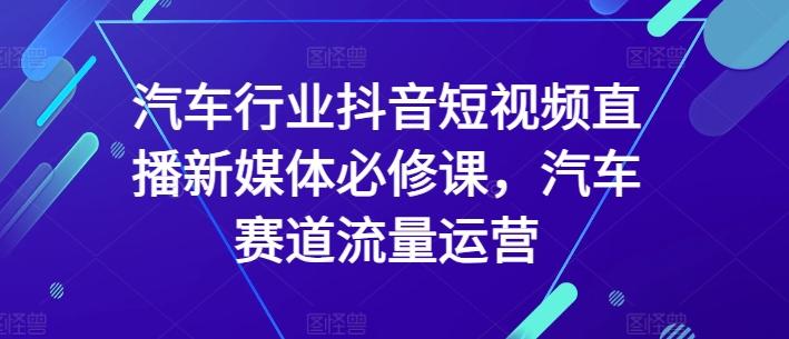 汽车行业抖音短视频直播新媒体必修课，汽车赛道流量运营-优优云网创