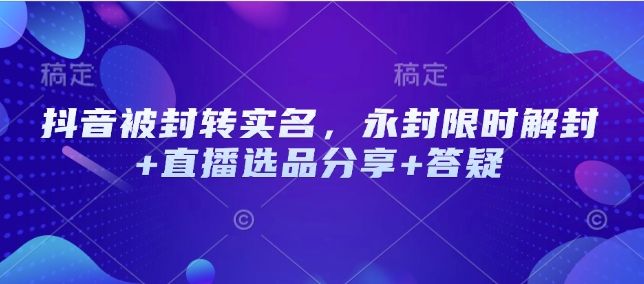 抖音被封转实名，永封限时解封+直播选品分享+答疑-优优云网创