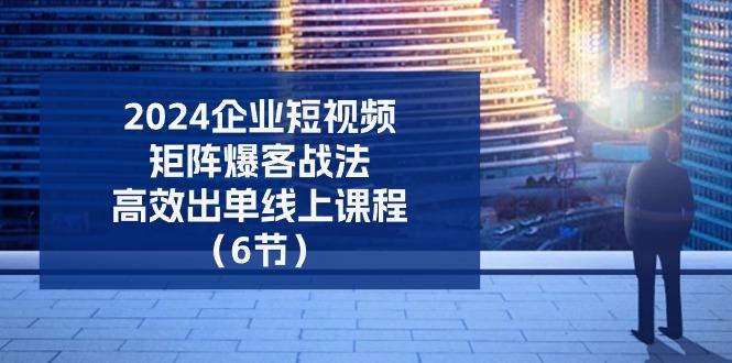 2024企业-短视频-矩阵 爆客战法，高效出单线上课程(6节-优优云网创