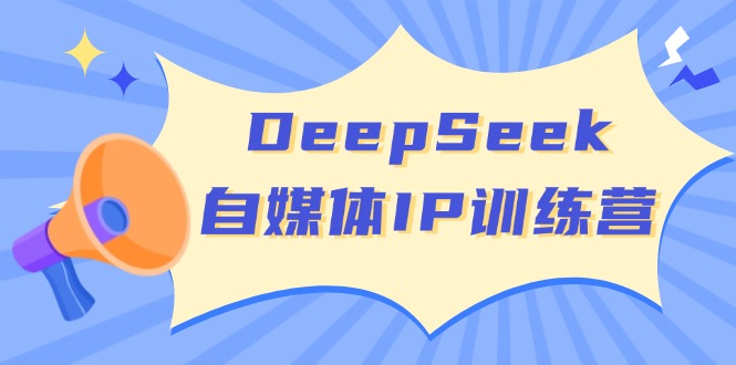 DeepSeek自媒体IP训练营，掌握四位定位法 长板变现模型 开启自媒体新篇章-优优云网创