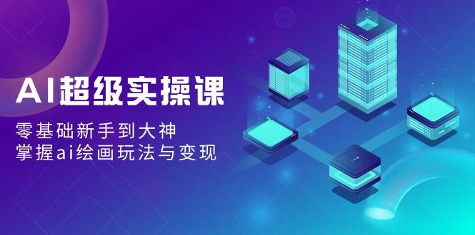 AI超级实操课：零基础新手到大神，掌握ai绘画玩法与变现-优优云网创