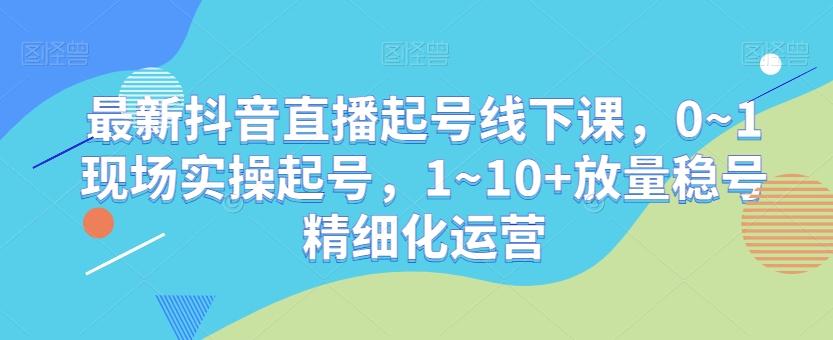 最新抖音直播起号线下课，0~1现场实操起号，1~10+放量稳号精细化运营-优优云网创