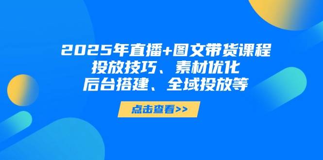 2025年短视频图文带货+直播带货：投放技巧、素材优化、后台搭建、全域投放等-优优云网创
