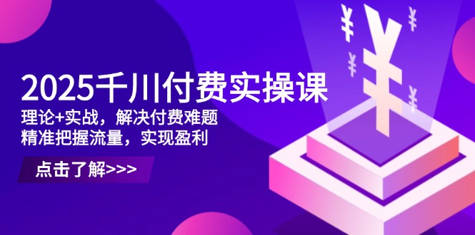 2025千川付费实操课，理论+实战，解决付费难题，精准把握流量，实现盈利-优优云网创