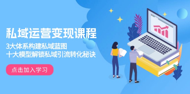私域运营变现课程，3大体系构建私域蓝图，十大模型解锁私域引流转化秘诀-优优云网创