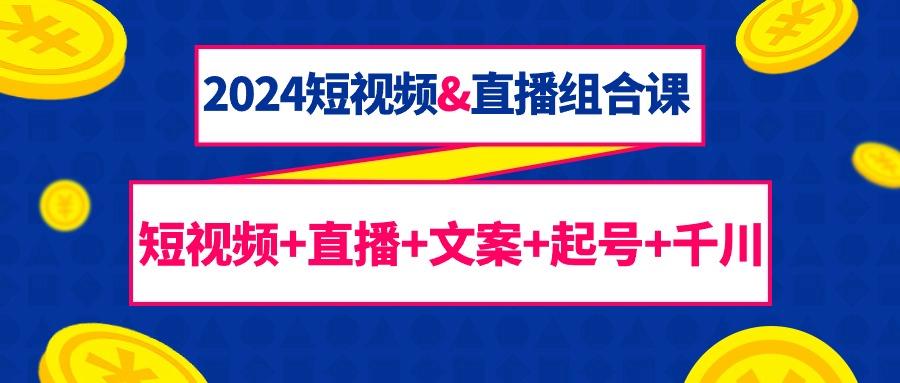 (9426期)2024短视频&直播组合课：短视频+直播+文案+起号+千川(67节课)-优优云网创