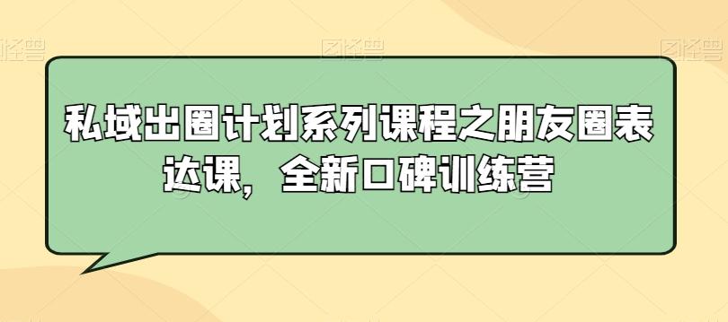 私域出圈计划系列课程之朋友圈表达课，全新口碑训练营-优优云网创