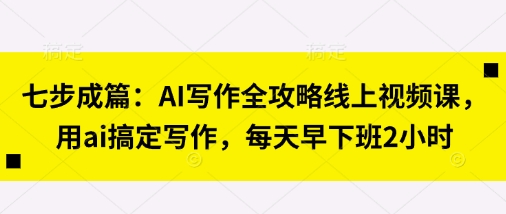 七步成篇：AI写作全攻略线上视频课，用ai搞定写作，每天早下班2小时-优优云网创