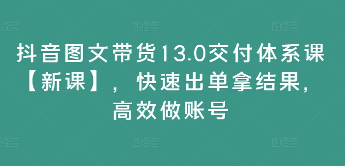 抖音图文带货13.0交付体系课【新课】，快速出单拿结果，高效做账号-优优云网创