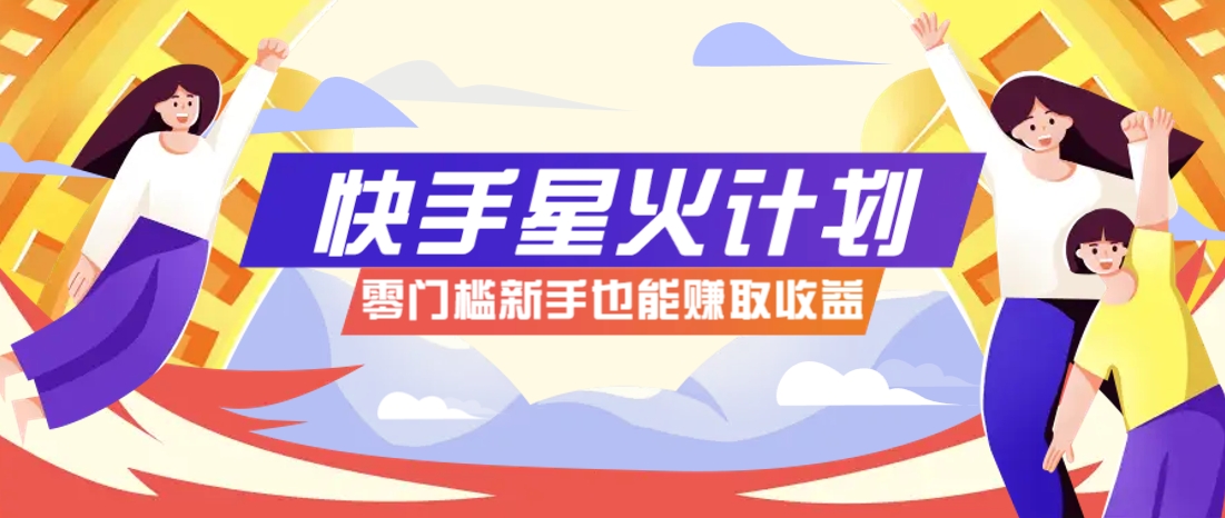 快手星火计划，零门槛、零粉丝也能参与，而且收益可观，一条视频爆赚7000+！-优优云网创