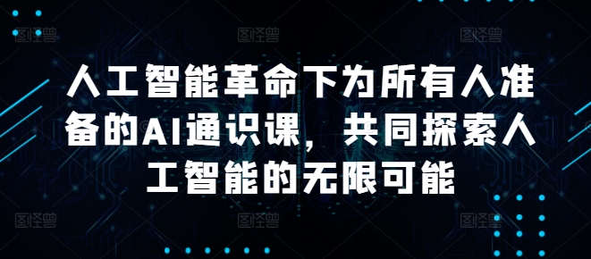 人工智能革命下为所有人准备的AI通识课，共同探索人工智能的无限可能-优优云网创