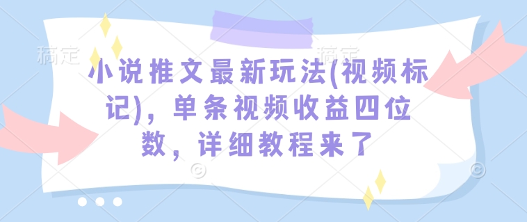 小说推文最新玩法(视频标记)，单条视频收益四位数，详细教程来了-优优云网创