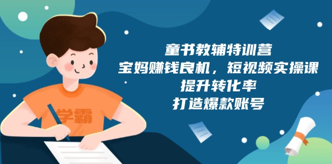 童书教辅特训营，宝妈赚钱良机，短视频实操课，提升转化率，打造爆款账号-优优云网创