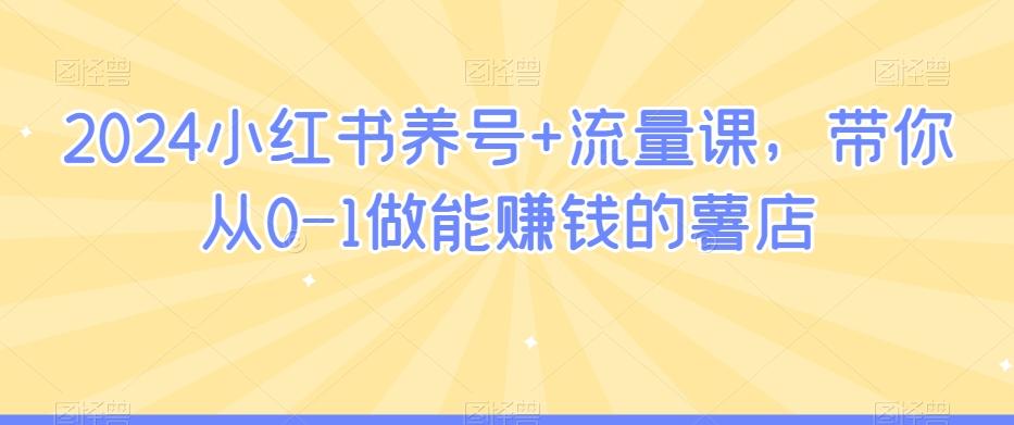 2024小红书养号+流量课，带你从0-1做能赚钱的薯店-优优云网创