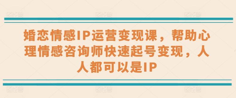 婚恋情感IP运营变现课，帮助心理情感咨询师快速起号变现，人人都可以是IP-优优云网创