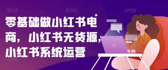 零基础做小红书电商，小红书无货源，小红书系统运营-优优云网创
