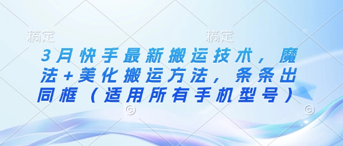 3月快手最新搬运技术，魔法+美化搬运方法，条条出同框(适用所有手机型号)-优优云网创