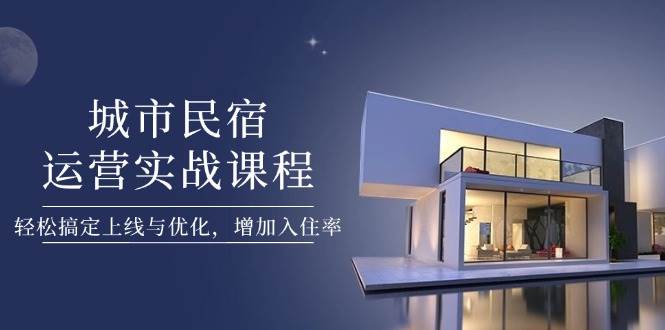 城市民宿运营实战课程，轻松搞定上线与优化，增加入住率-优优云网创