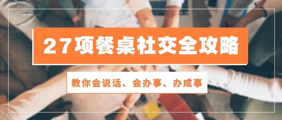 27项 餐桌社交全攻略：教你会说话、会办事、办成事(28节课-优优云网创