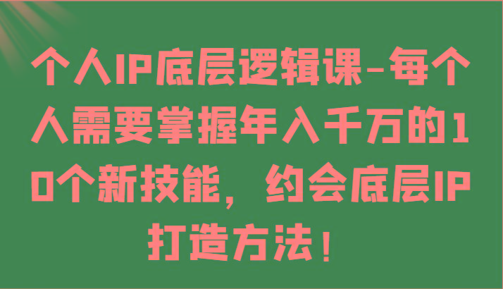 个人IP底层逻辑-掌握年入千万的10个新技能，约会底层IP的打造方法！-优优云网创