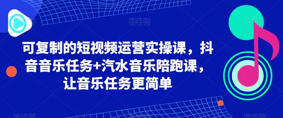 可复制的短视频运营实操课，抖音音乐任务+汽水音乐陪跑课，让音乐任务更简单-优优云网创