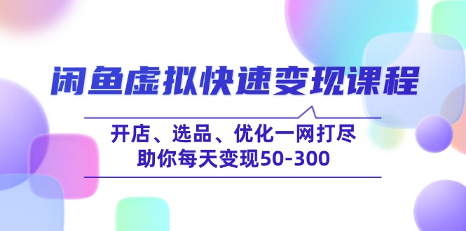 闲鱼虚拟快速变现课程，开店、选品、优化一网打尽，助你每天变现50-300-优优云网创