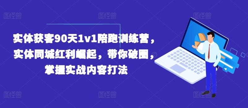 实体获客90天1v1陪跑训练营，实体同城红利崛起，带你破圈，掌握实战内容打法-优优云网创