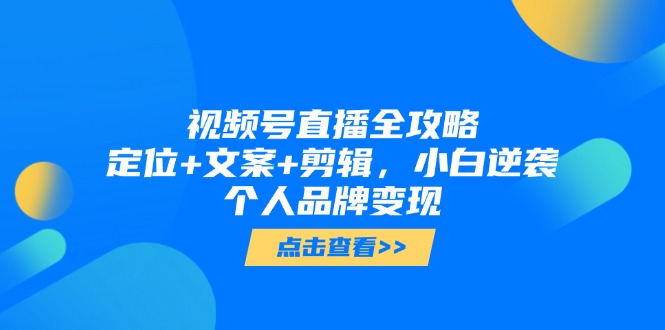 视频号直播全攻略，定位+文案+剪辑，小白逆袭个人品牌变现-优优云网创