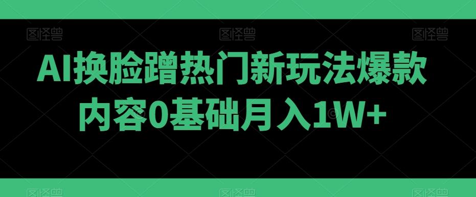 AI换脸蹭热门新玩法爆款内容0基础月入1W+-优优云网创