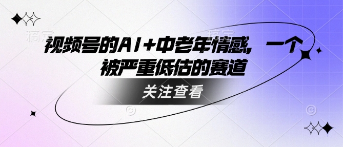 视频号的AI+中老年情感，一个被严重低估的赛道-优优云网创