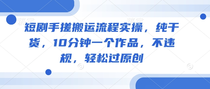短剧手搓搬运流程实操，纯干货，10分钟一个作品，不违规，轻松过原创-优优云网创