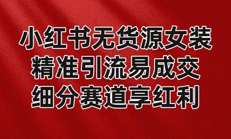 小红书无货源女装，精准引流易成交，平台红利期小白也可操作蓝海赛道-优优云网创