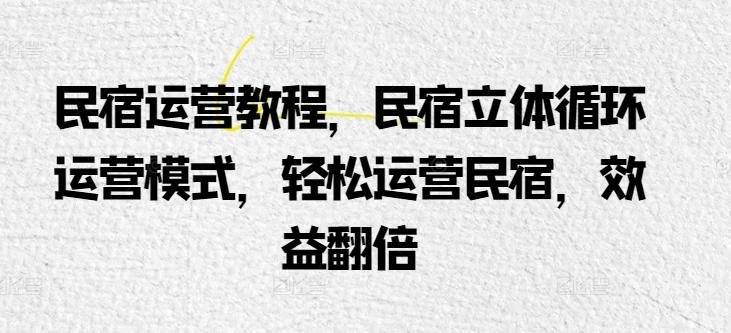 民宿运营教程，民宿立体循环运营模式，轻松运营民宿，效益翻倍-优优云网创