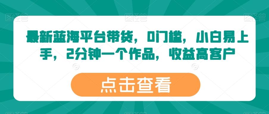 最新蓝海平台带货，0门槛，小白易上手，2分钟一个作品，收益高【揭秘】-优优云网创