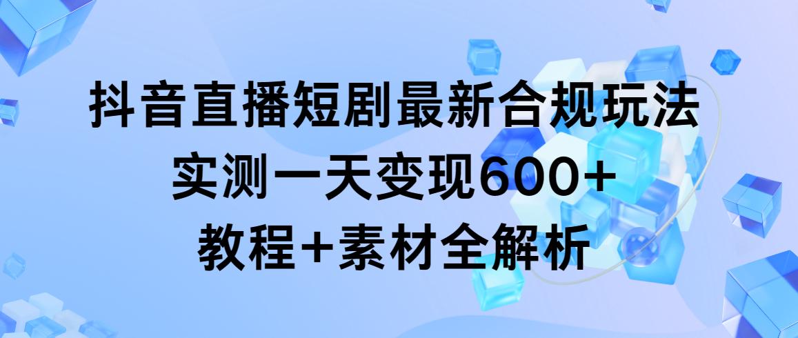 抖音直播短剧最新合规玩法，实测一天变现600+，教程+素材全解析-优优云网创