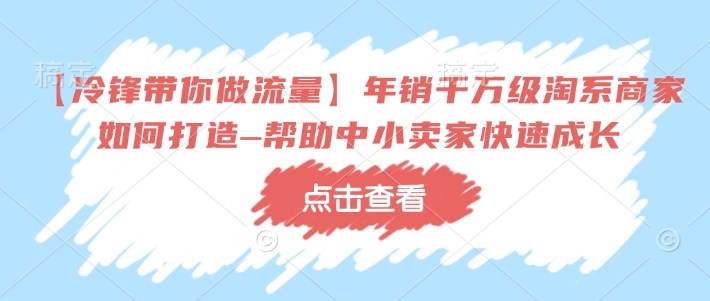 【冷锋带你做流量】年销千万级淘系商家如何打造–帮助中小卖家快速成长-优优云网创
