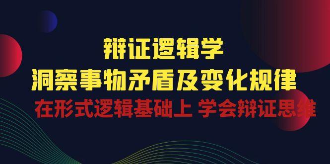 辩证 逻辑学 | 洞察 事物矛盾及变化规律  在形式逻辑基础上 学会辩证思维-优优云网创